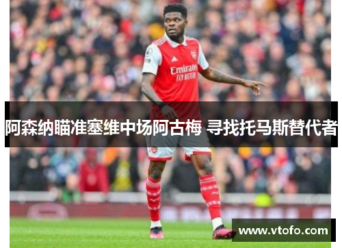 阿森纳瞄准塞维中场阿古梅 寻找托马斯替代者