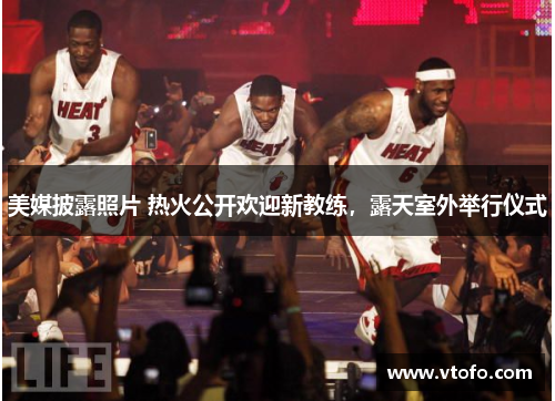 美媒披露照片 热火公开欢迎新教练，露天室外举行仪式