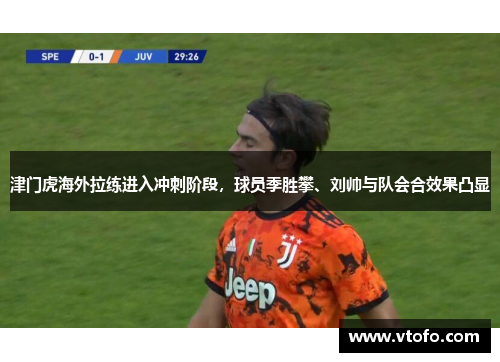津门虎海外拉练进入冲刺阶段，球员季胜攀、刘帅与队会合效果凸显