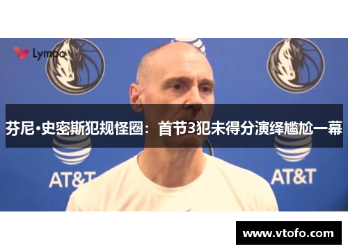 芬尼·史密斯犯规怪圈：首节3犯未得分演绎尴尬一幕